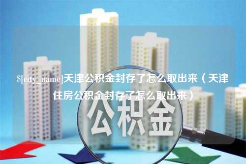 瑞安天津公积金封存了怎么取出来（天津住房公积金封存了怎么取出来）