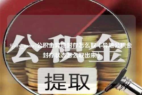 瑞安公积金异地封存怎么取（异地公积金封存状态怎么取出来）