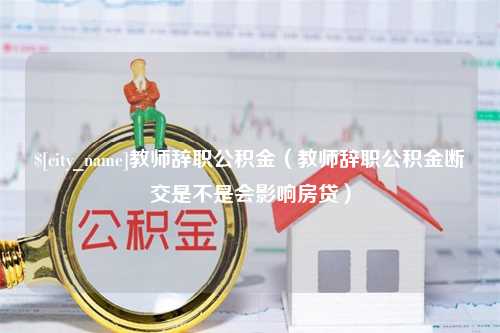 瑞安教师辞职公积金（教师辞职公积金断交是不是会影响房贷）