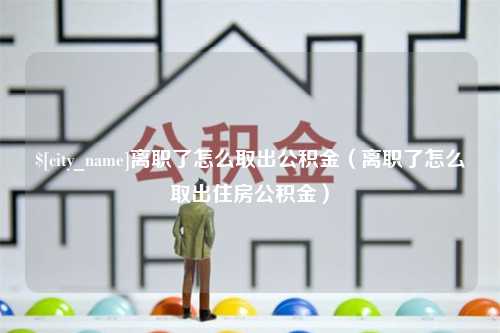 瑞安离职了怎么取出公积金（离职了怎么取出住房公积金）