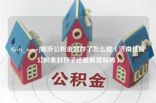 瑞安临沂公积金封存了怎么提（济南住房公积金封存了还能能提取吗）