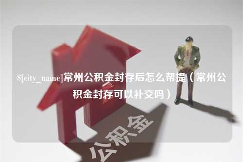 瑞安常州公积金封存后怎么帮提（常州公积金封存可以补交吗）